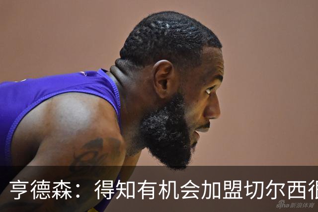 亨德森：得知有机会加盟切尔西很快就同意了，很敬佩阿隆索